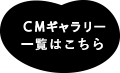 ＣＭギャラリー一覧はこちら